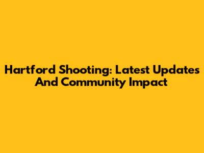 Hartford Shooting: Latest Updates And Community Impact