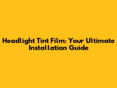 Headlight Tint Film: Your Ultimate Installation Guide