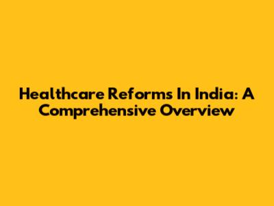 Healthcare Reforms In India: A Comprehensive Overview