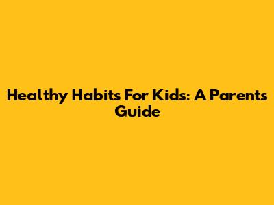 Healthy Habits For Kids: A Parent's Guide
