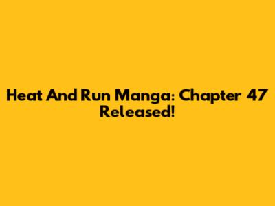 Heat And Run Manga: Chapter 47 Released!