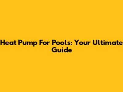 Heat Pump For Pools: Your Ultimate Guide