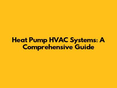 Heat Pump HVAC Systems: A Comprehensive Guide
