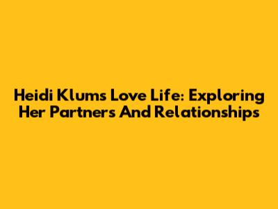 Heidi Klum's Love Life: Exploring Her Partners And Relationships