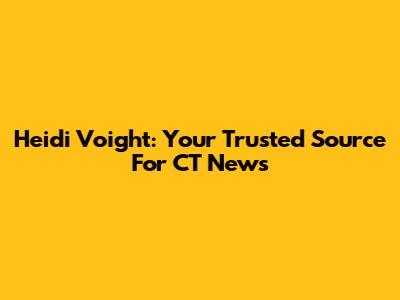Heidi Voight: Your Trusted Source For CT News