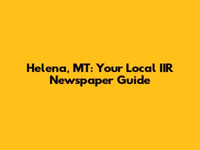 Helena, MT: Your Local IIR Newspaper Guide