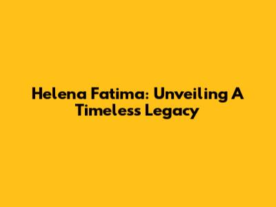 Helena Fatima: Unveiling A Timeless Legacy
