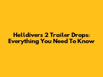 Helldivers 2 Trailer Drops: Everything You Need To Know