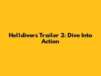 Helldivers Trailer 2: Dive Into Action