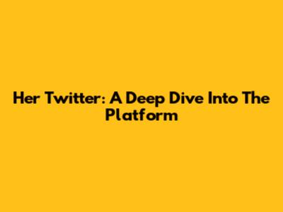 Her Twitter: A Deep Dive Into The Platform