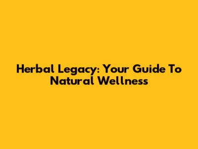 Herbal Legacy: Your Guide To Natural Wellness