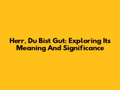 Herr, Du Bist Gut: Exploring Its Meaning And Significance