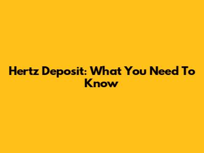 Hertz Deposit: What You Need To Know