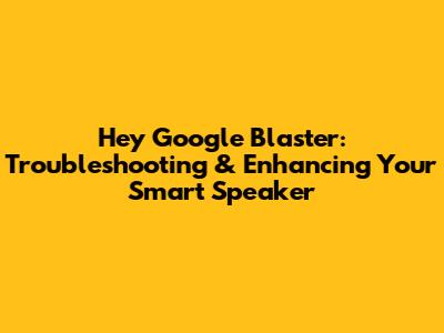 Hey Google Blaster: Troubleshooting & Enhancing Your Smart Speaker