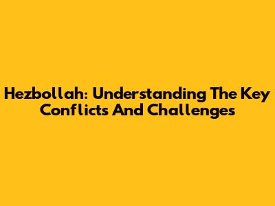 Hezbollah: Understanding The Key Conflicts And Challenges