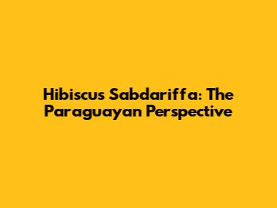 Hibiscus Sabdariffa: The Paraguayan Perspective