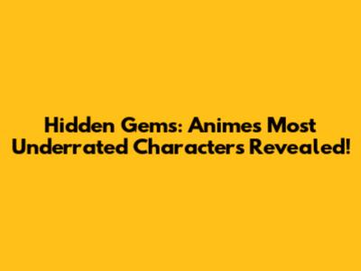 Hidden Gems: Anime's Most Underrated Characters Revealed!