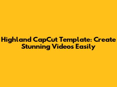 Highland CapCut Template: Create Stunning Videos Easily