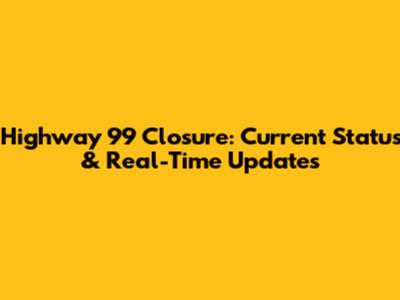 Highway 99 Closure: Current Status & Real-Time Updates