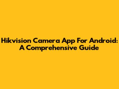 Hikvision Camera App For Android: A Comprehensive Guide
