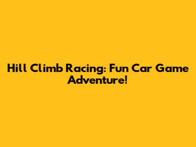 Hill Climb Racing: Fun Car Game Adventure!