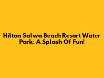 Hilton Salwa Beach Resort Water Park: A Splash Of Fun!