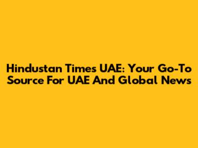 Hindustan Times UAE: Your Go-To Source For UAE And Global News