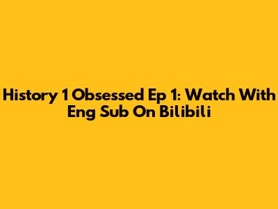 History 1 Obsessed Ep 1: Watch With Eng Sub On Bilibili
