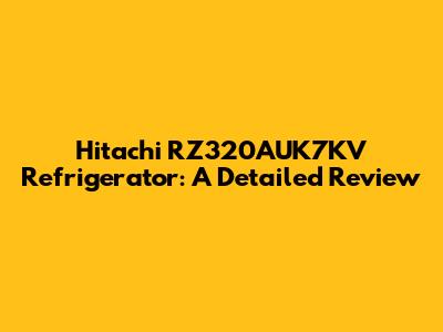 Hitachi RZ320AUK7KV Refrigerator: A Detailed Review