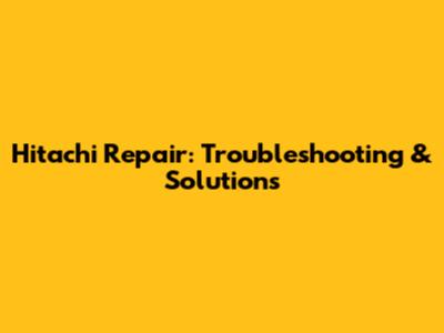 Hitachi Repair: Troubleshooting & Solutions