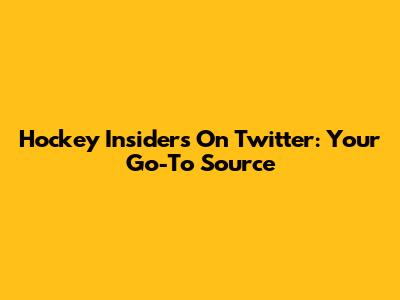 Hockey Insiders On Twitter: Your Go-To Source