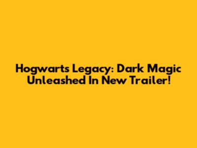 Hogwarts Legacy: Dark Magic Unleashed In New Trailer!