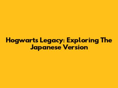 Hogwarts Legacy: Exploring The Japanese Version