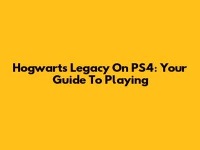 Hogwarts Legacy On PS4: Your Guide To Playing