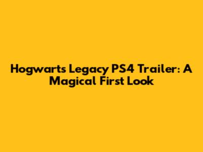 Hogwarts Legacy PS4 Trailer: A Magical First Look