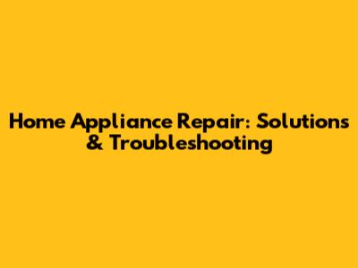 Home Appliance Repair: Solutions & Troubleshooting