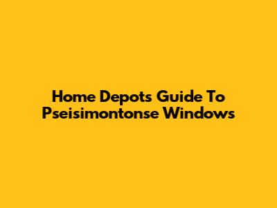 Home Depot's Guide To Pseisimontonse Windows