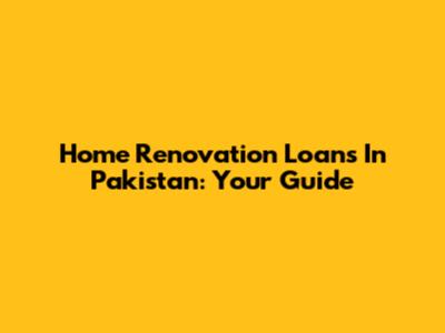 Home Renovation Loans In Pakistan: Your Guide