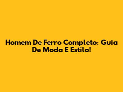 Homem De Ferro Completo: Guia De Moda E Estilo!