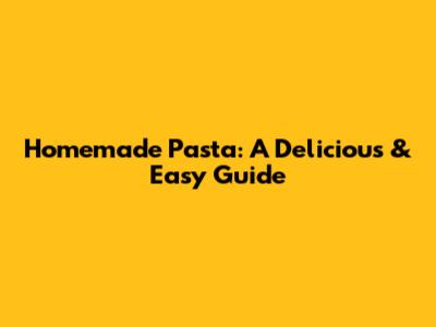 Homemade Pasta: A Delicious & Easy Guide