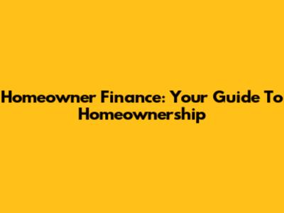 Homeowner Finance: Your Guide To Homeownership