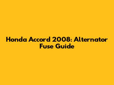 Honda Accord 2008: Alternator Fuse Guide
