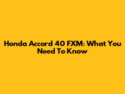 Honda Accord 40 FXM: What You Need To Know
