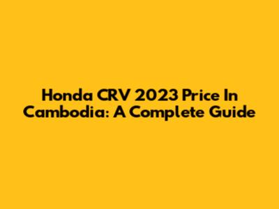 Honda CRV 2023 Price In Cambodia: A Complete Guide