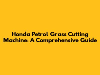 Honda Petrol Grass Cutting Machine: A Comprehensive Guide