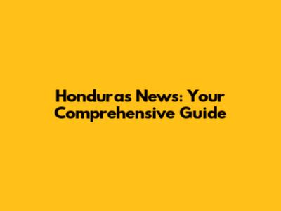 Honduras News: Your Comprehensive Guide