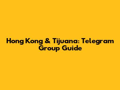 Hong Kong & Tijuana: Telegram Group Guide
