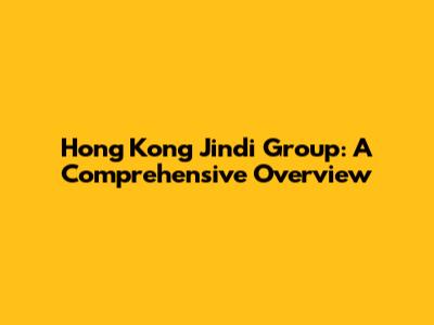 Hong Kong Jindi Group: A Comprehensive Overview
