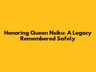 Honoring Queen Nsiku: A Legacy Remembered Safely