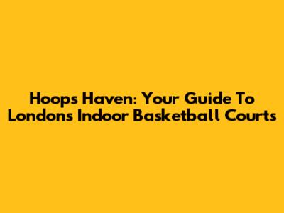 Hoops Haven: Your Guide To London's Indoor Basketball Courts